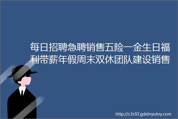 每日招聘急聘销售五险一金生日福利带薪年假周末双休团队建设销售奖金